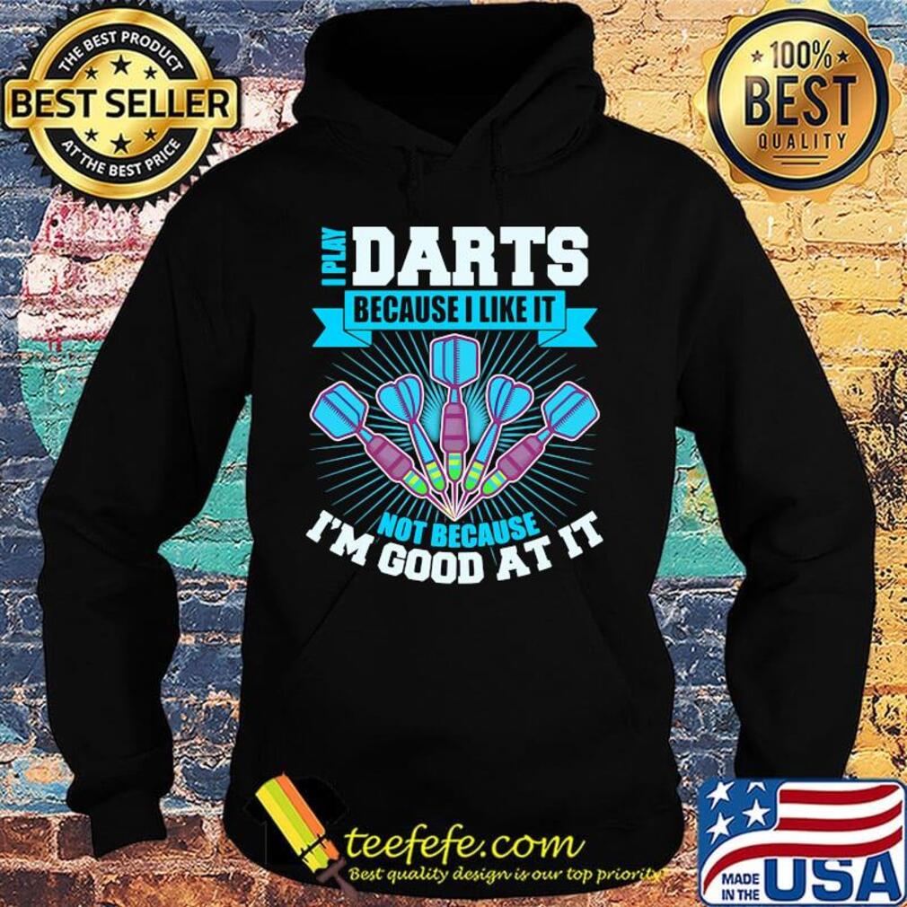 I Play Darts Because I Like It Not Because I'm Good At It Shirt Hoodie I Play Darts Because I Like It Not Because I'm Good At It Shirt Hoodie