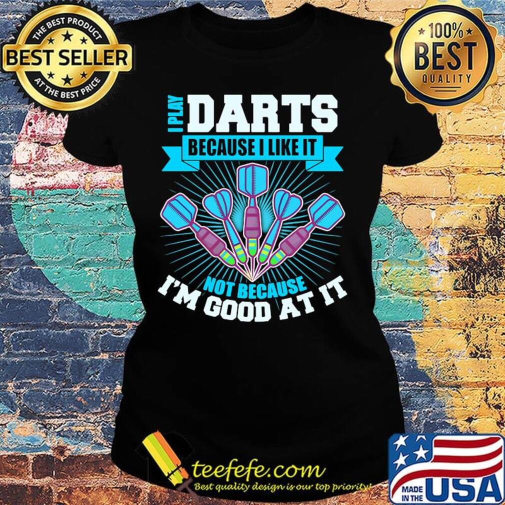 I Play Darts Because I Like It Not Because I'm Good At It Shirt Ladies tee I Play Darts Because I Like It Not Because I'm Good At It Shirt Ladies tee