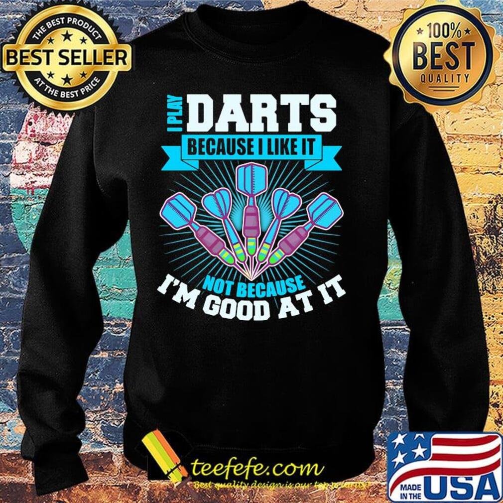 I Play Darts Because I Like It Not Because I'm Good At It Shirt Sweater I Play Darts Because I Like It Not Because I'm Good At It Shirt Sweater