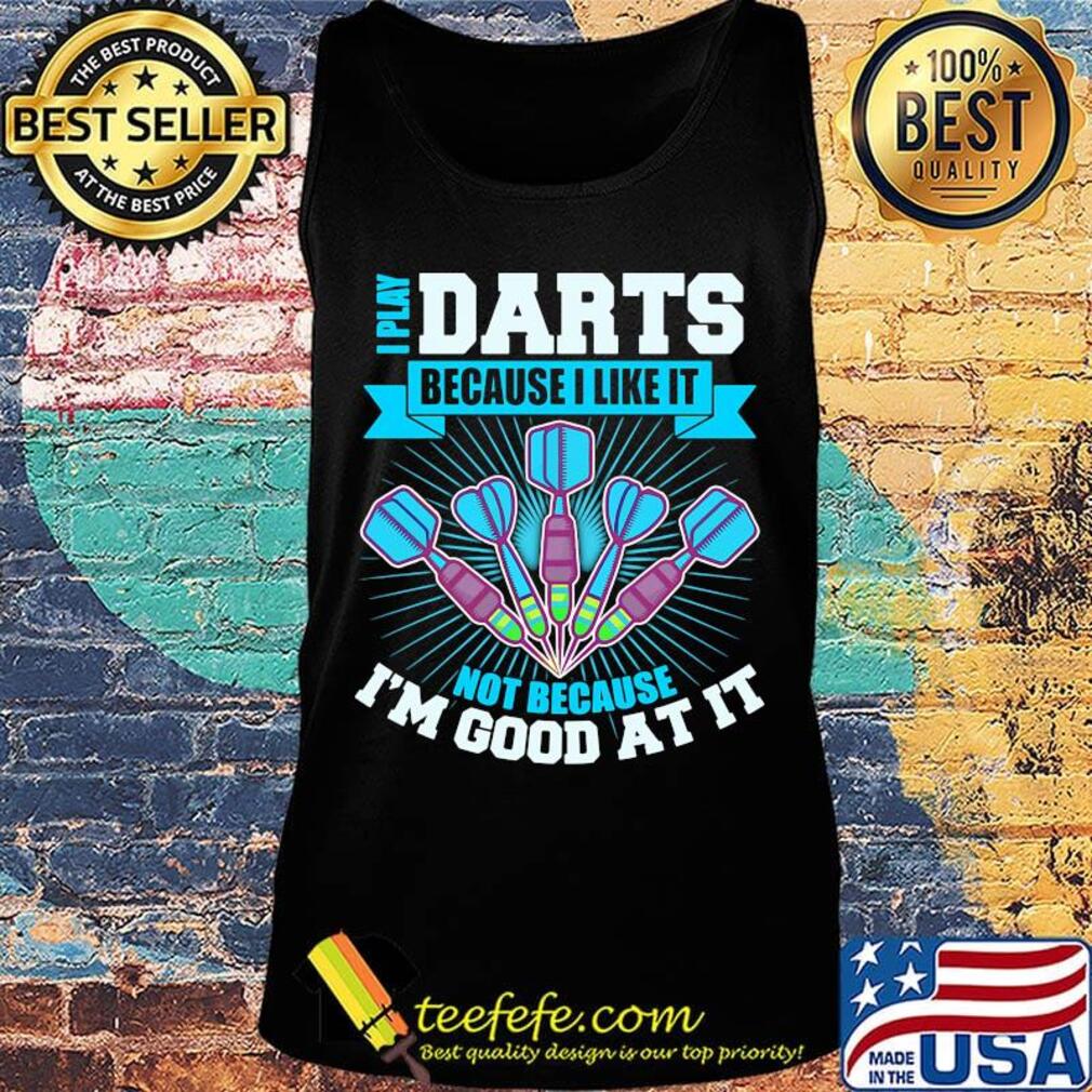 I Play Darts Because I Like It Not Because I'm Good At It Shirt Tank top I Play Darts Because I Like It Not Because I'm Good At It Shirt Tank top