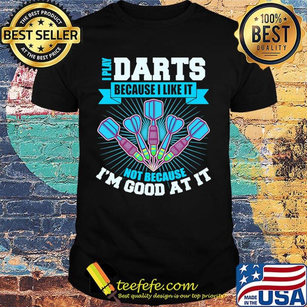 I Play Darts Because I Like It Not Because I'm Good At It Shirt I Play Darts Because I Like It Not Because I'm Good At It Shirt