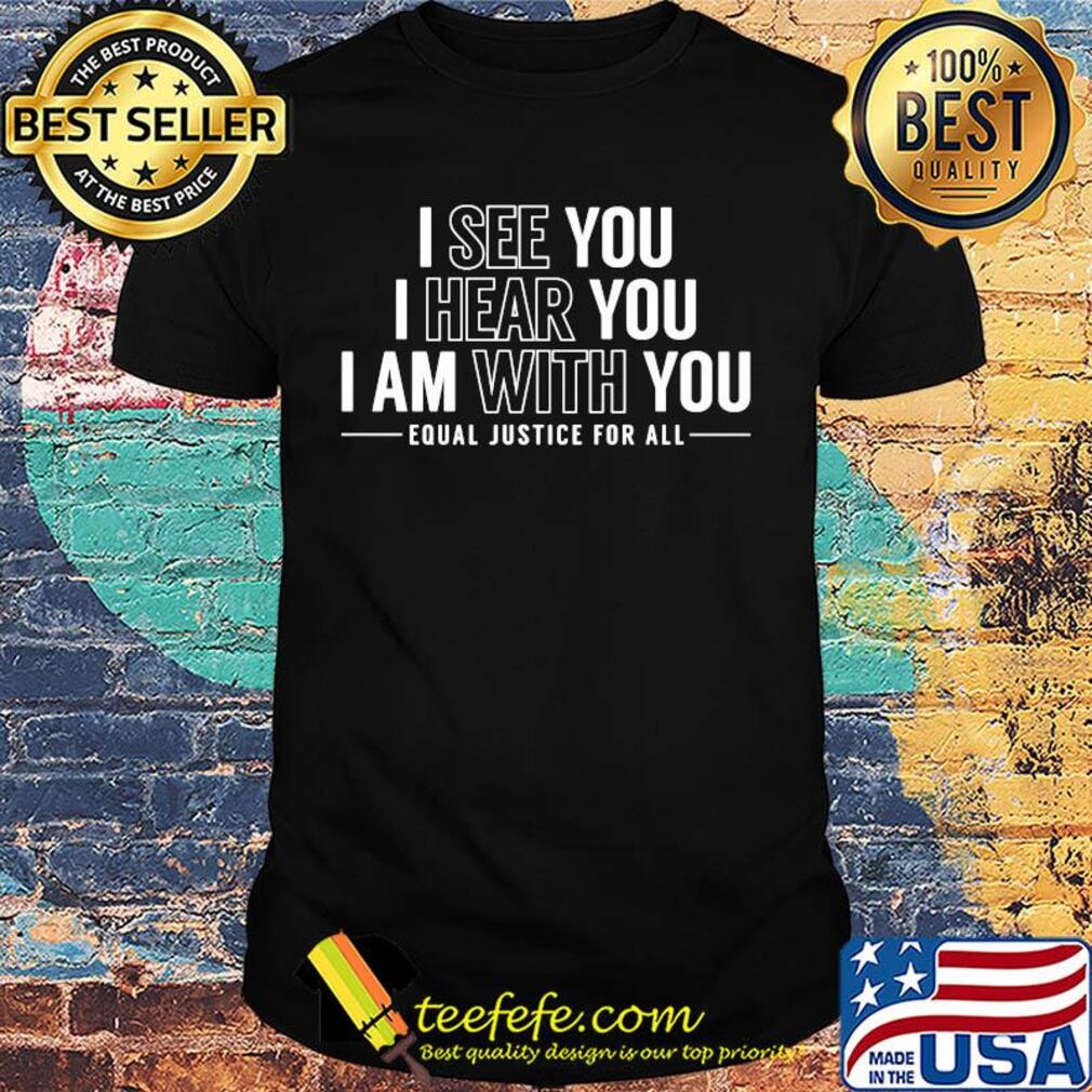 I see you I hear you I am with you equal justice for all shirt