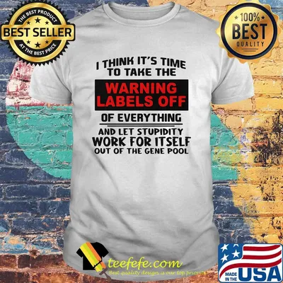 I think it's time to take the warning labels off of everything and let stupidity shirt