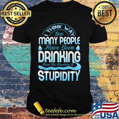 I Think Way To Many People Have Been Drinking From The Fountain Of Stupidty Shirt