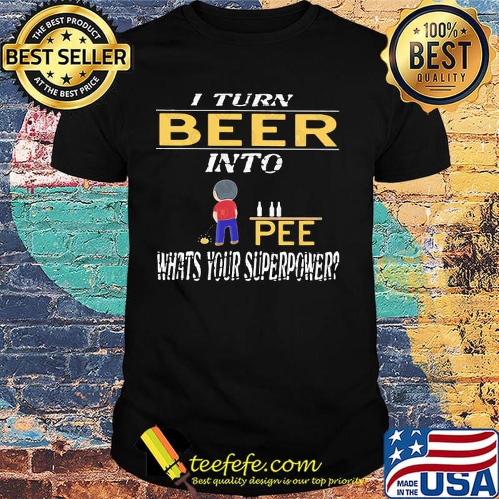 I turn beer into pee pee what's your superpower shirt