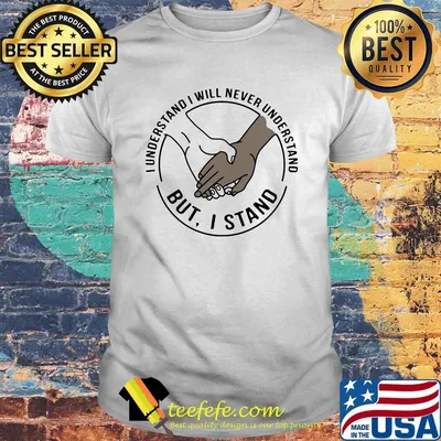 I understand I will never understand but I stand shirt