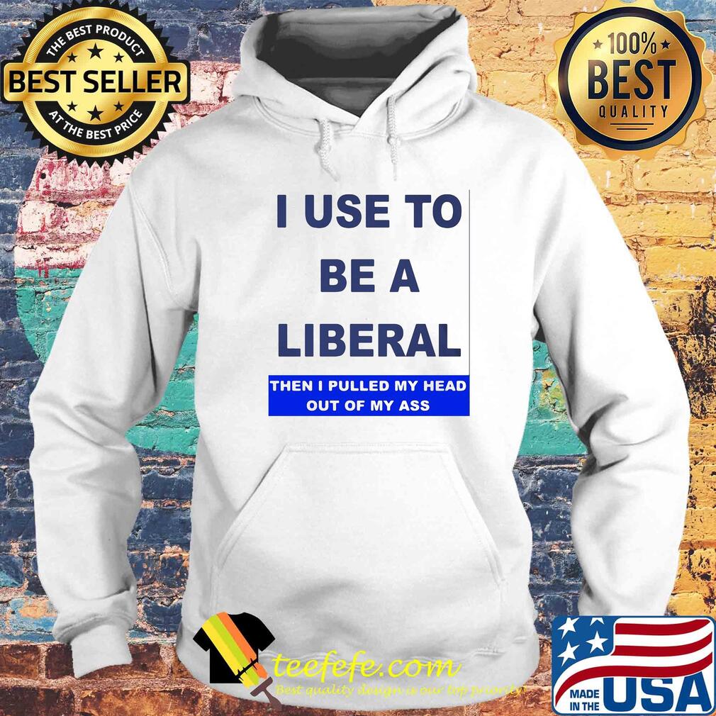 I use to be a liberal then I pulled my head out of my ass s Hoodie I use to be a liberal then I pulled my head out of my ass s Hoodie