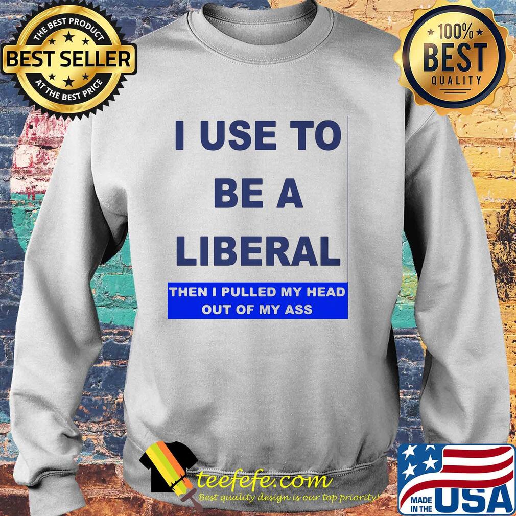 I use to be a liberal then I pulled my head out of my ass s Sweater I use to be a liberal then I pulled my head out of my ass s Sweater