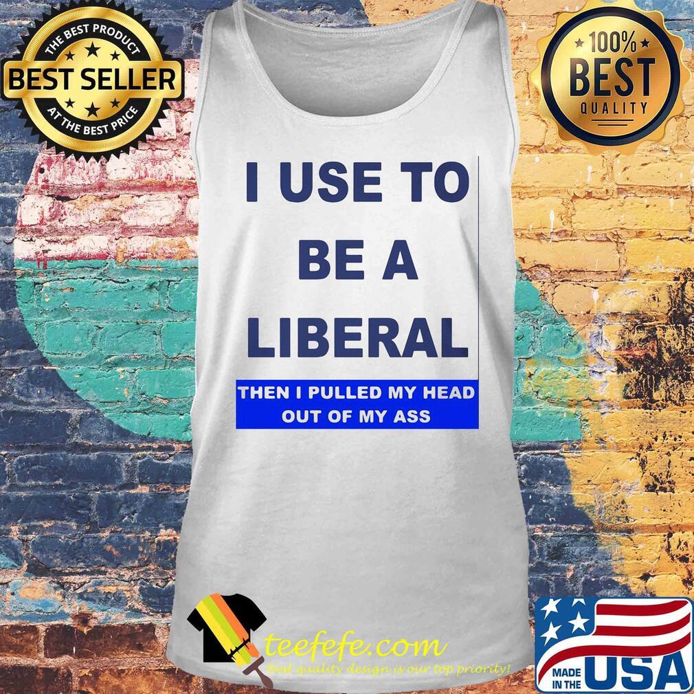 I use to be a liberal then I pulled my head out of my ass s Tank top I use to be a liberal then I pulled my head out of my ass s Tank top