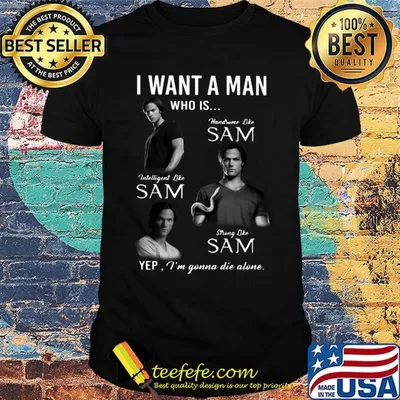 I want a man who is handsome like sam intelligent like sam strong like sam yep i'm gonna die alone shirt