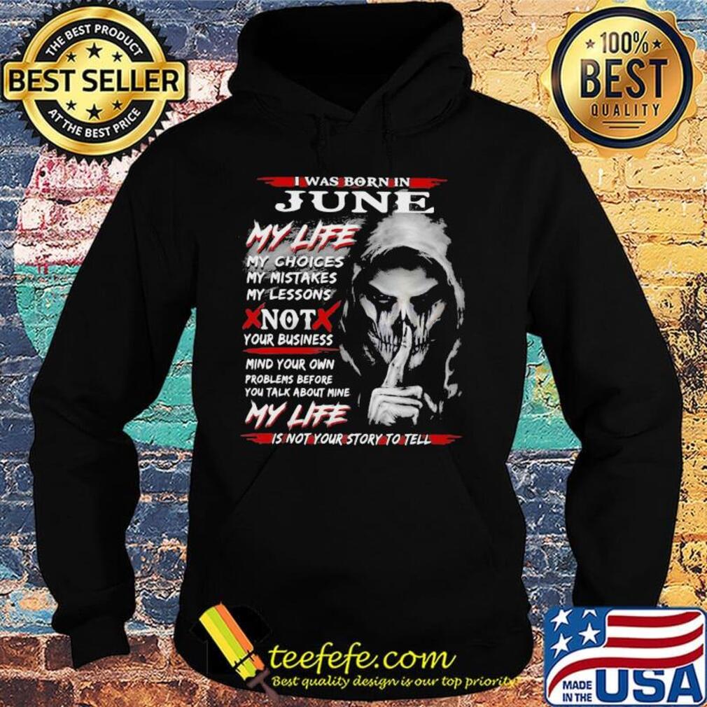 I Was Born In June My Life My Choices My Mistakes My Lessons Not Your Business Shirt Hoodie I Was Born In June My Life My Choices My Mistakes My Lessons Not Your Business Shirt Hoodie