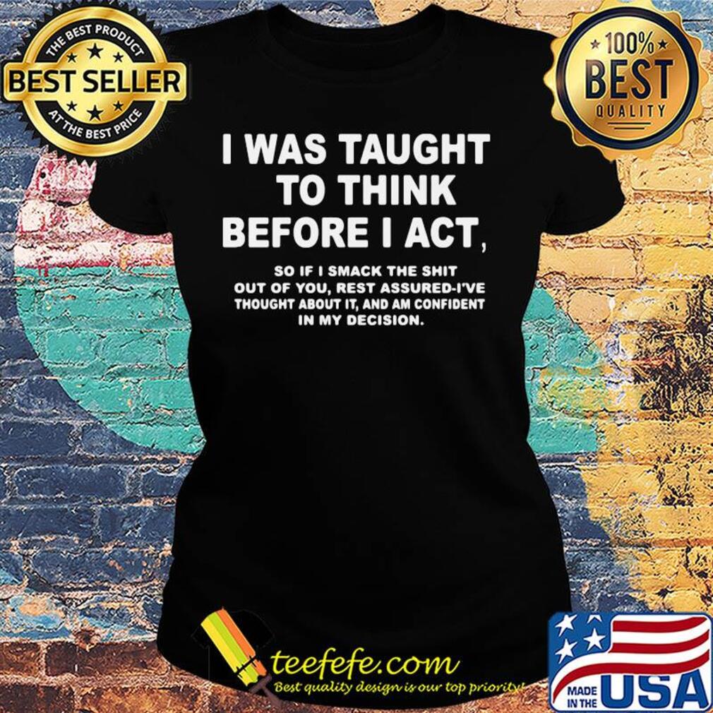 I was taught to think before I act so if I smack the shit out of you s Ladies tee I was taught to think before I act so if I smack the shit out of you s Ladies tee