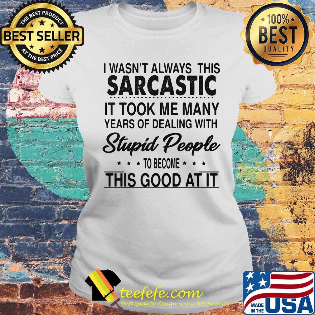 I wasn't always this sarcastic it took me many years of dealing with stupid people to become this good at it s Laides tee I wasn't always this sarcastic it took me many years of dealing with stupid people to become this good at it s Laides tee