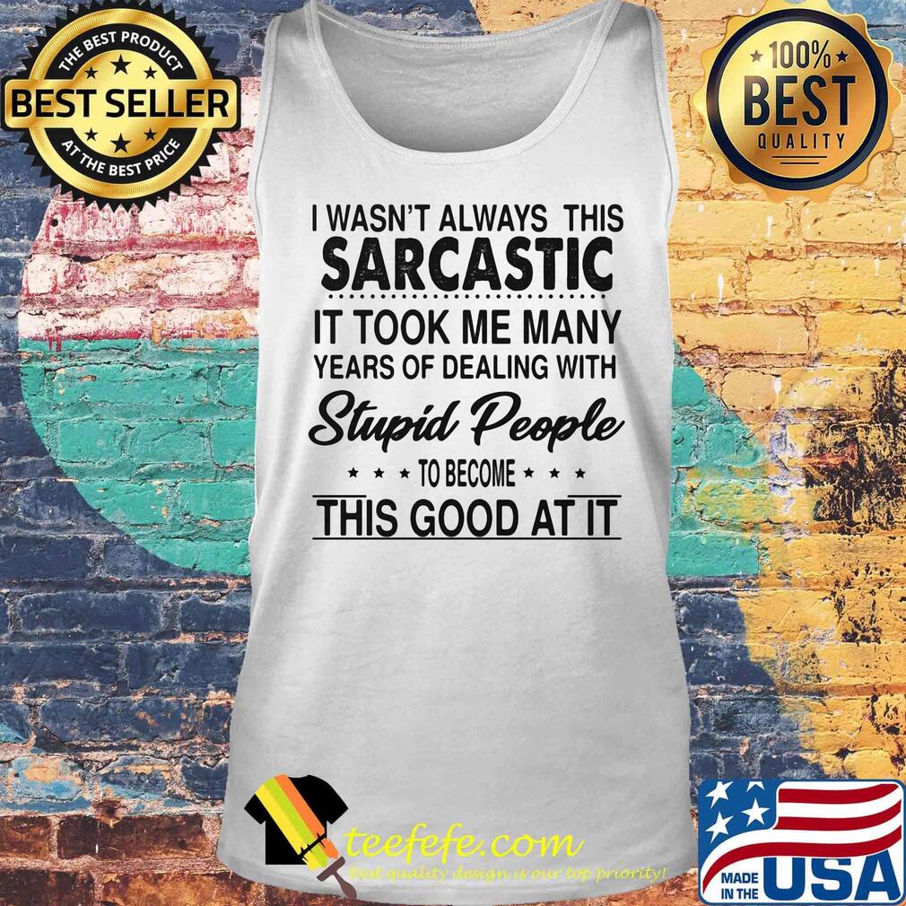 I wasn't always this sarcastic it took me many years of dealing with stupid people to become this good at it s Tank top I wasn't always this sarcastic it took me many years of dealing with stupid people to become this good at it s Tank top