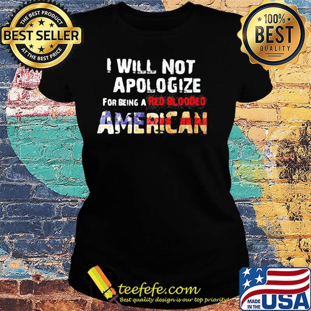 I will not apologize for being a red blooded american flag independence day s Ladies tee I will not apologize for being a red blooded american flag independence day s Ladies tee