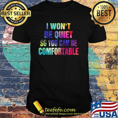 I won't be quiet so you can be comfortable color water shirt