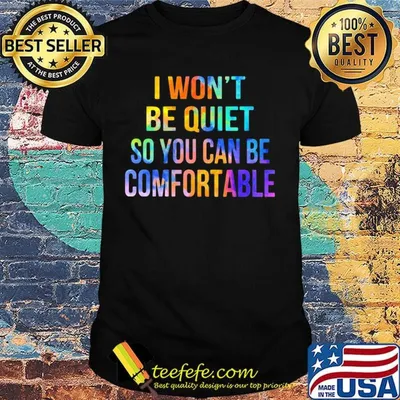 I won't be quiet so you can be comfortable shirt