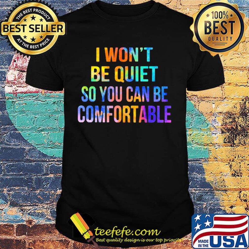 I won't be quiet so you can be comfortable shirt