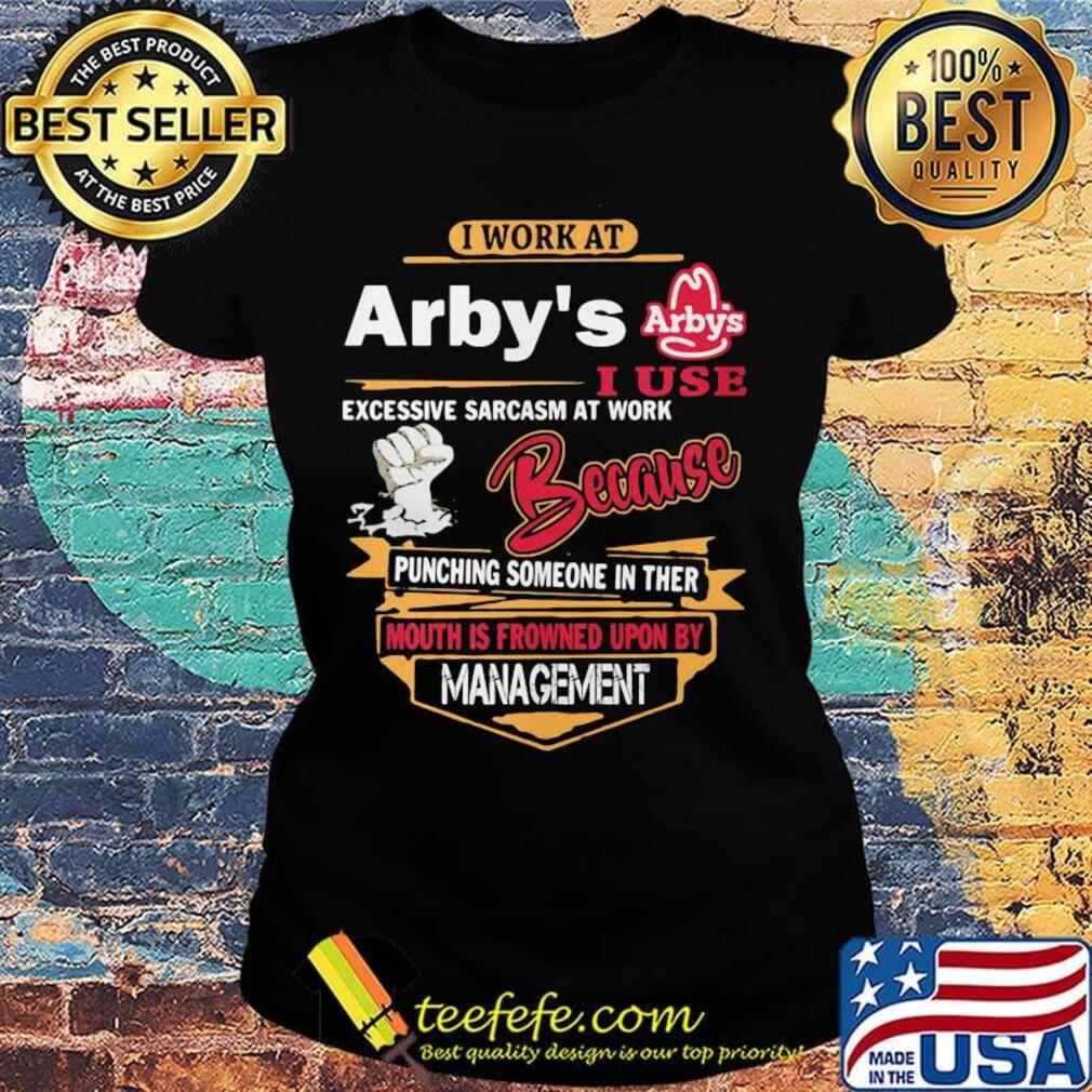 I work at arby's i use excessive sarcasm at work because punching someone in ther mouth is frowned upon s Ladies tee I work at arby's i use excessive sarcasm at work because punching someone in ther mouth is frowned upon s Ladies tee