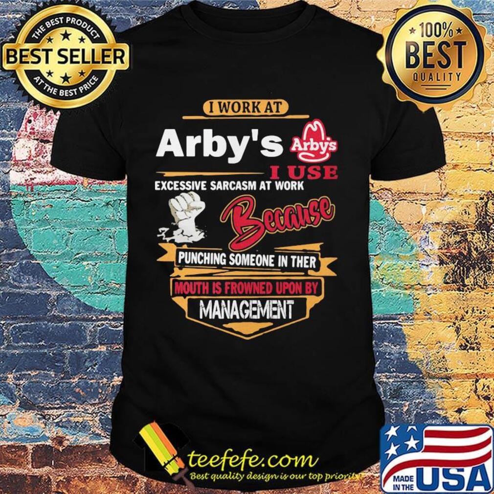 I work at arby's i use excessive sarcasm at work because punching someone in ther mouth is frowned upon shirt I work at arby's i use excessive sarcasm at work because punching someone in ther mouth is frowned upon shirt