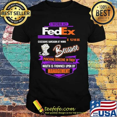 I work at fedex i use excessive sarcasm at work because punching someone in their mouth is frowned upon by management shirt