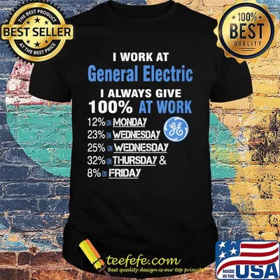 I work at general electric i always give 100% at work shirt