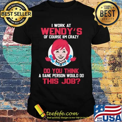 I work at wendy's of course I'm crazy do you think a sane person would do this job shirt
