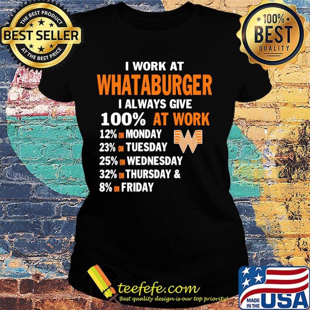 I work at whataburger i always give 100% at work s Ladies tee I work at whataburger i always give 100% at work s Ladies tee