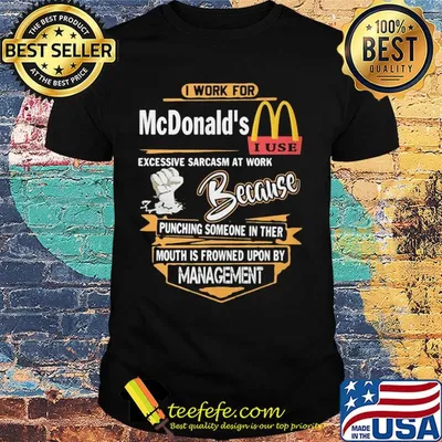 I work for mcdonald's i use excessive sarcasm at work because punching someone in their mouth is frowned upon by management shirt