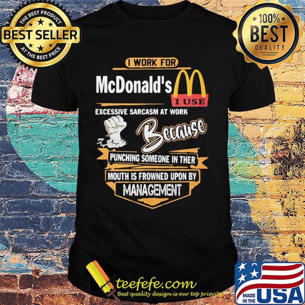 I work for mcdonald's i use excessive sarcasm at work because punching someone in their mouth is frowned upon by management shirt