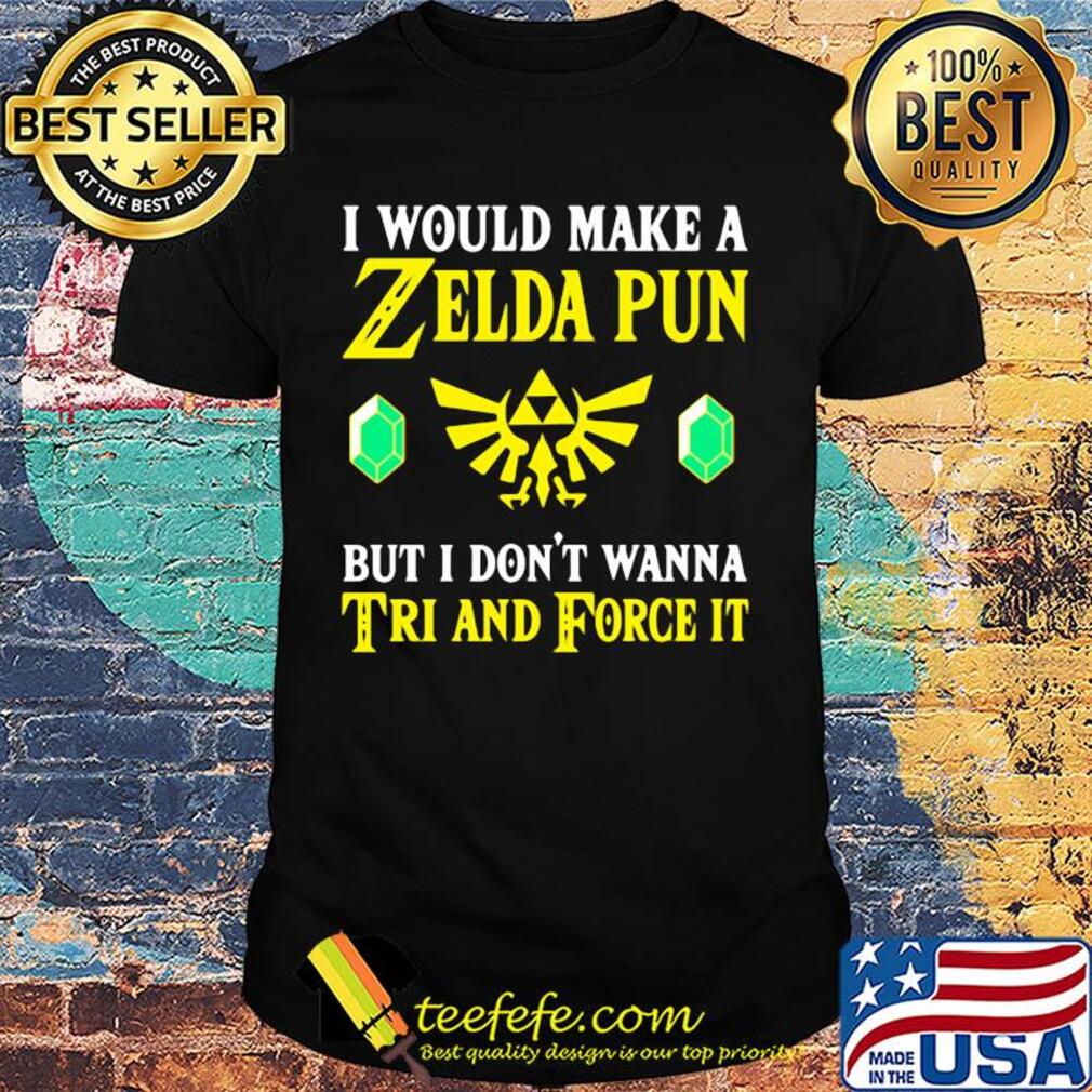 I would make a zelda pun but I don't wanna tri and force it shirt