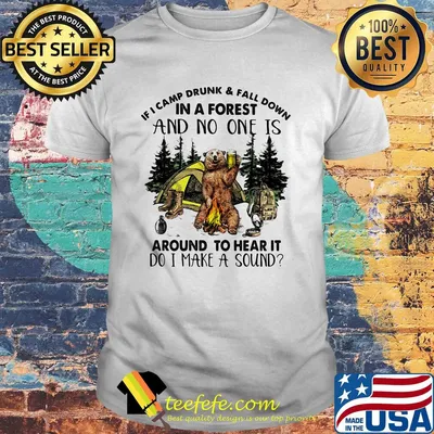 If I camp drunk and fall down in a forest and no one is around to hear it shirt