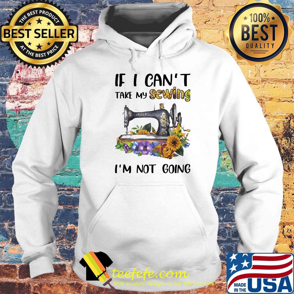 If I can't take my sewing I'm not going flower s Hoodie If I can't take my sewing I'm not going flower s Hoodie