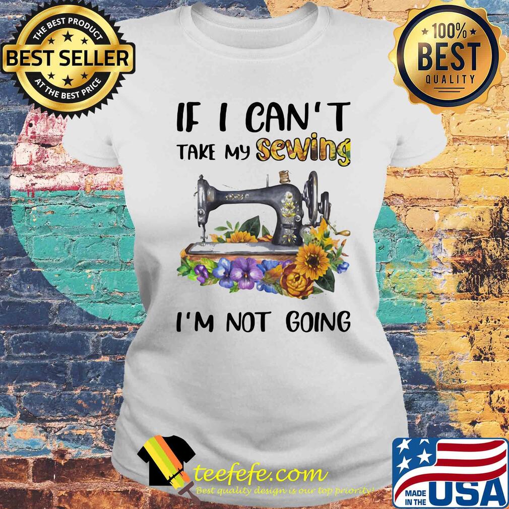 If I can't take my sewing I'm not going flower s Laides tee If I can't take my sewing I'm not going flower s Laides tee