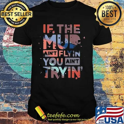If the mud ain't flyin you ain't tryin shirt