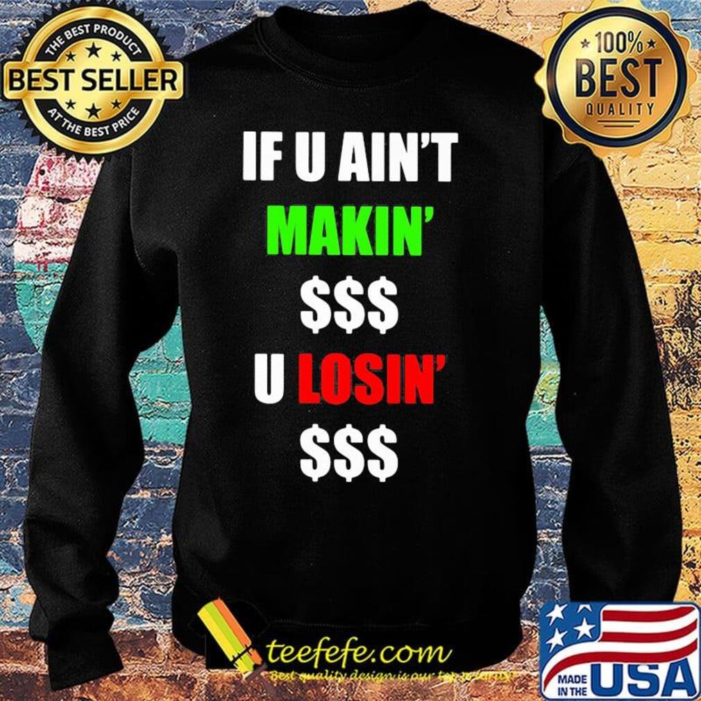 If You Ain't Makin' Money U Losin' Money Shirt Sweater If You Ain't Makin' Money U Losin' Money Shirt Sweater