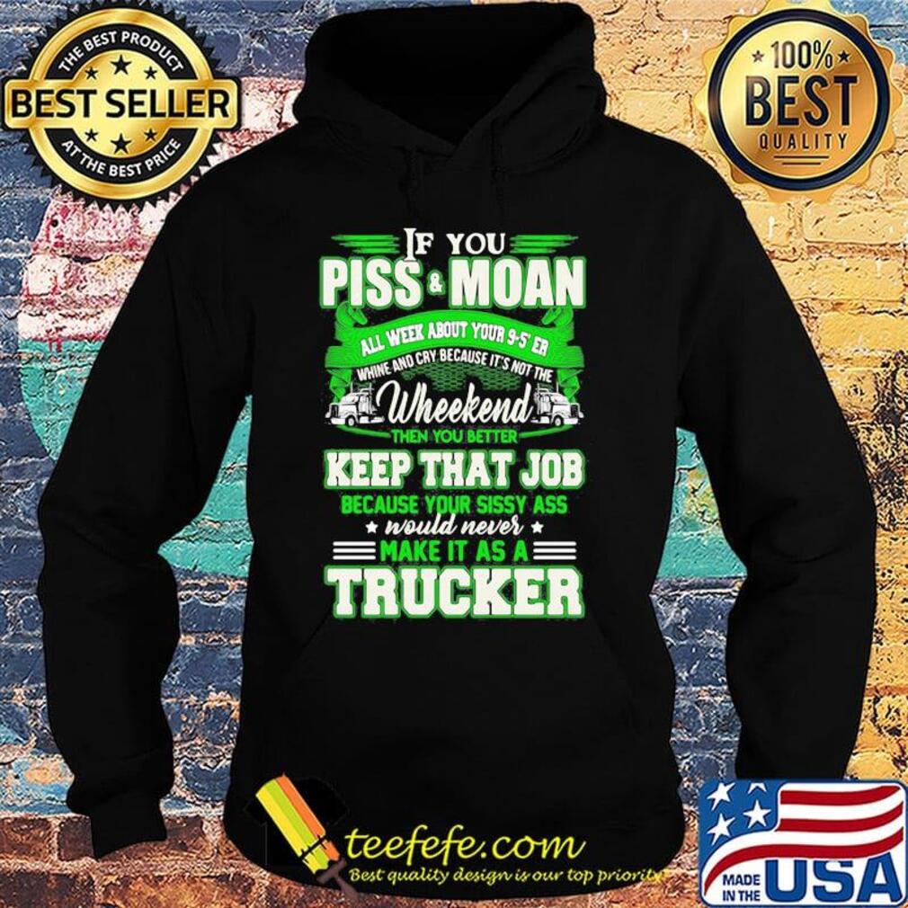 If you piss and moan wheekend then you better keep that job make it as a trucker s Hoodie If you piss and moan wheekend then you better keep that job make it as a trucker s Hoodie