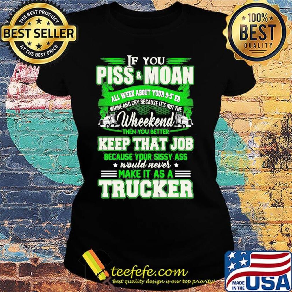If you piss and moan wheekend then you better keep that job make it as a trucker s Ladies tee If you piss and moan wheekend then you better keep that job make it as a trucker s Ladies tee