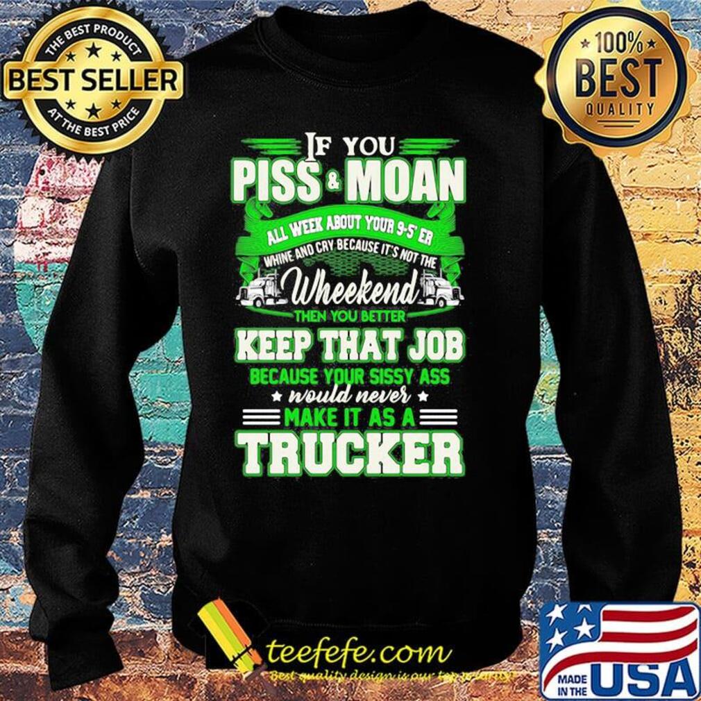 If you piss and moan wheekend then you better keep that job make it as a trucker s Sweater If you piss and moan wheekend then you better keep that job make it as a trucker s Sweater