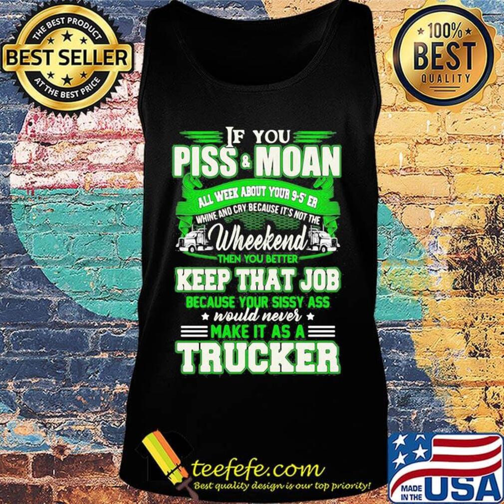 If you piss and moan wheekend then you better keep that job make it as a trucker s Tank top If you piss and moan wheekend then you better keep that job make it as a trucker s Tank top