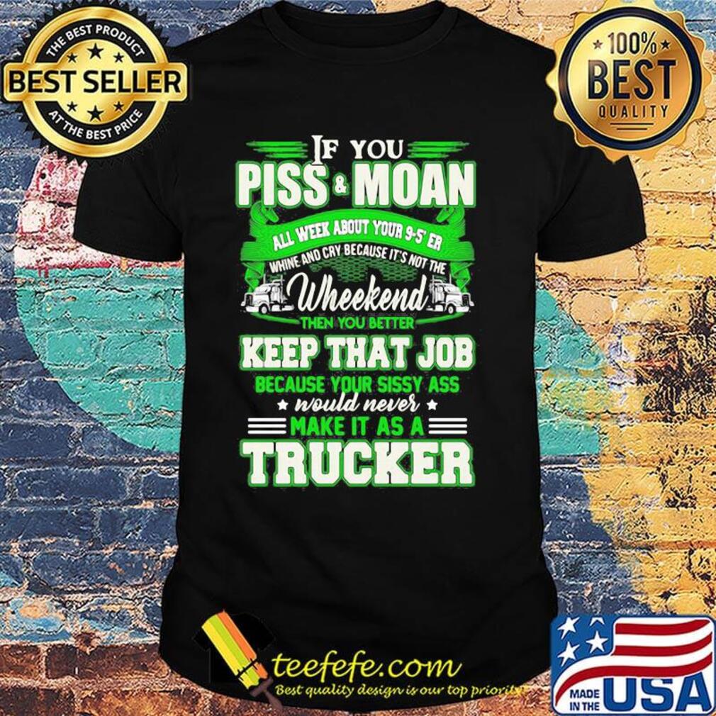 If you piss and moan wheekend then you better keep that job make it as a trucker shirt