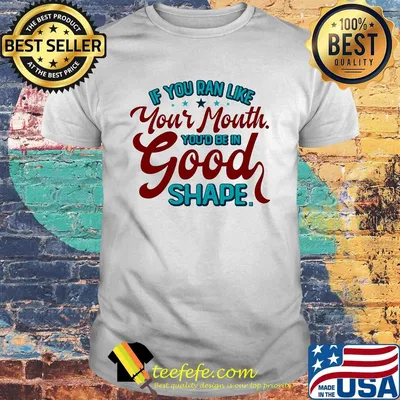 If you ran like your mouth you’d be in good shape stars shirt