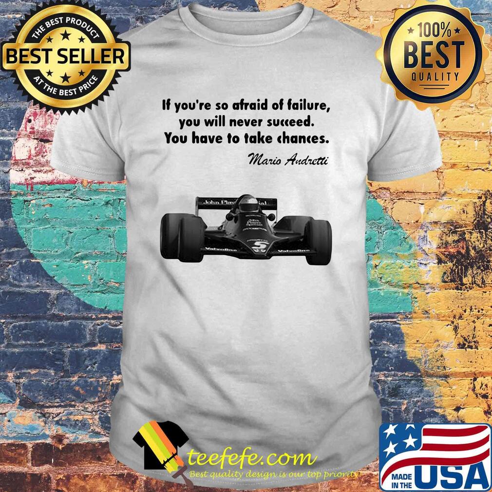 If you're so afraid of failure you will never succeed you have to take chances mario andretti shirt