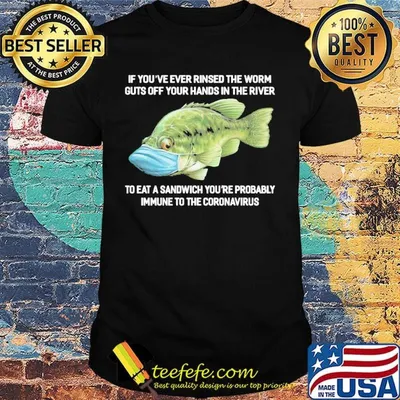 If You've Ever Rinsed The Worm Guts Off Your Hands In The River To Eat A Sandwich You're Probably Immune To The Coronavirus Fish Shirt