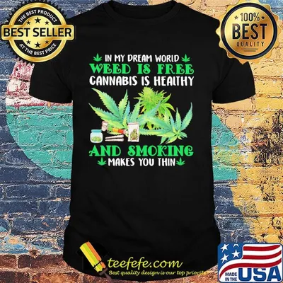 In my dream world weed is free cannabis is healthy and smoking makes you thin shirt