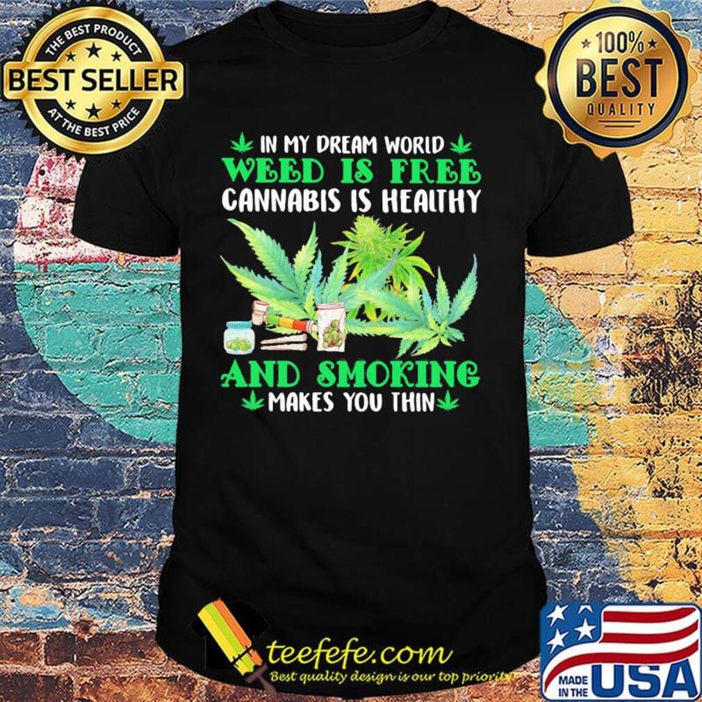 In my dream world weed is free cannabis is healthy and smoking makes you thin shirt