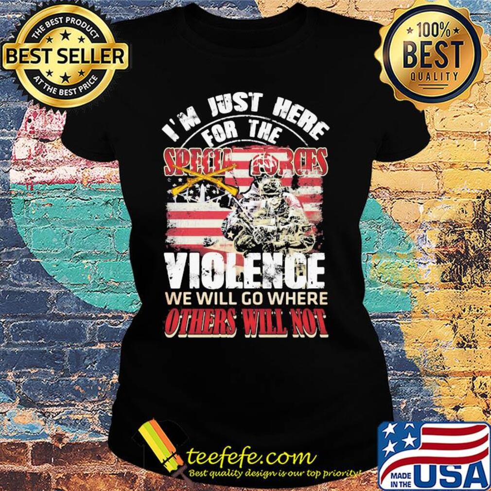 Independence Day I'm just here for the specia forces violence we will go where others will not s Ladies tee Independence Day I'm just here for the specia forces violence we will go where others will not s Ladies tee