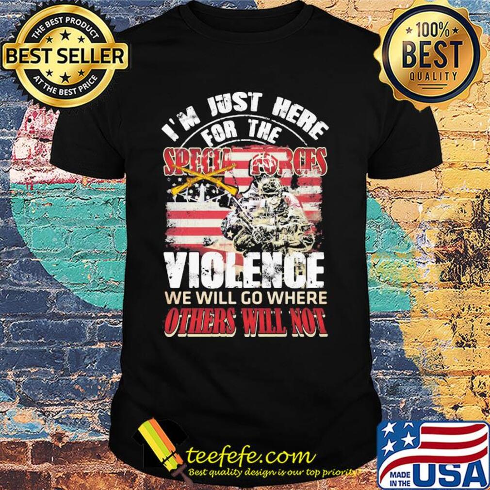 Independence Day I'm just here for the specia forces violence we will go where others will not shirt Independence Day I'm just here for the specia forces violence we will go where others will not shirt