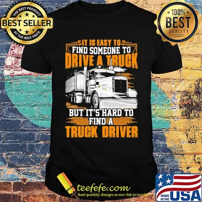 It is easy to find someone to drive a truck but it's hard to find a truck driver shirt
