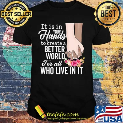 It is in your hands to create a better world for all who live in it flowers shirt